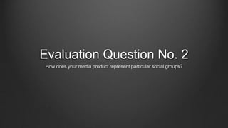 Evaluation Question No. 2
How does your media product represent particular social groups?
 