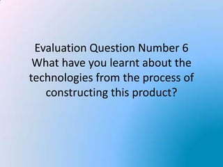 Evaluation Question Number 6
 What have you learnt about the
technologies from the process of
   constructing this product?
 