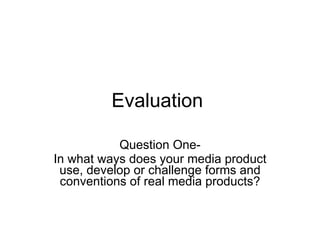 Evaluation  Question One- In what ways does your media product use, develop or challenge forms and conventions of real media products? 