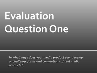 Evaluation
Question One

In what ways does your media product use, develop
or challenge forms and conventions of real media
products?
 