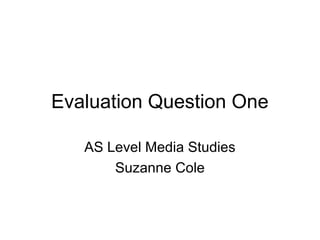 Evaluation Question One
AS Level Media Studies
Suzanne Cole
 