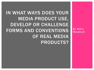 By Abbie
Woodnutt
IN WHAT WAYS DOES YOUR
MEDIA PRODUCT USE,
DEVELOP OR CHALLENGE
FORMS AND CONVENTIONS
OF REAL MEDIA
PRODUCTS?
 