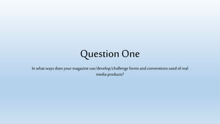 Question One
In what ways does your magazine use/develop/challenge forms and conventions used of real
media products?
 