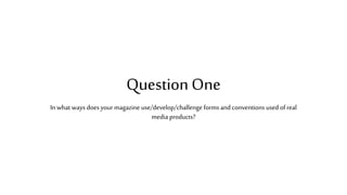 Question One
In what ways does your magazine use/develop/challenge forms and conventions used of real
media products?
 