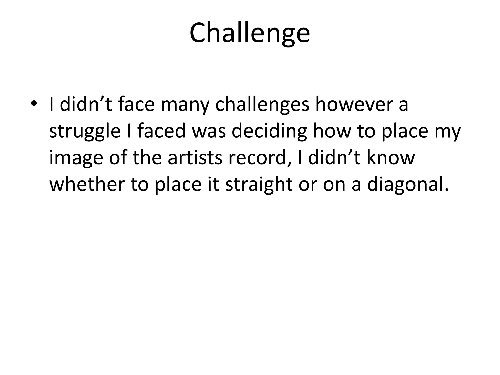 Challenge
• I didn’t face many challenges however a
struggle I faced was deciding how to place my
image of the artists record, I didn’t know
whether to place it straight or on a diagonal.
 