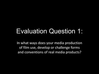 Evaluation Question 1:
In what ways does your media production
of film use, develop or challenge forms
and conventions of real media products?
 