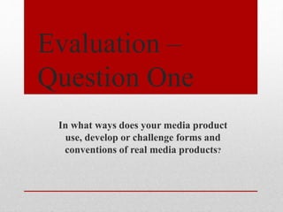 Evaluation –
Question One
In what ways does your media product
use, develop or challenge forms and
conventions of real media products?
 