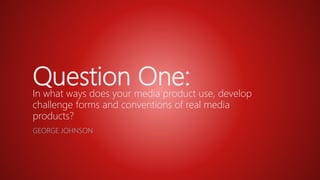 Question One:In what ways does your media product use, develop
challenge forms and conventions of real media
products?
GEORGE JOHNSON
 
