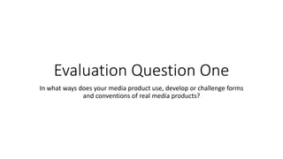 Evaluation Question One
In what ways does your media product use, develop or challenge forms
and conventions of real media products?
 