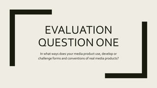 EVALUATION
QUESTION ONE
In what ways does your media product use, develop or
challenge forms and conventions of real media products?
 