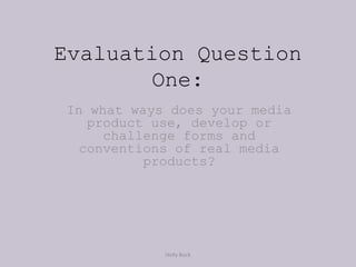 Evaluation Question
One:
In what ways does your media
product use, develop or
challenge forms and
conventions of real media
products?
Holly Buck
 