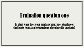 Evaluation question one
In what ways does your media product use, develop or
challenge forms and conventions of real media products?
 