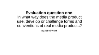 Evaluation question one
In what way does the media product
use, develop or challenge forms and
conventions of real media products?
By Abbey Waitt
 