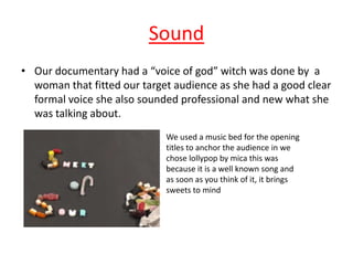 Sound
• Our documentary had a “voice of god” witch was done by a
  woman that fitted our target audience as she had a good...