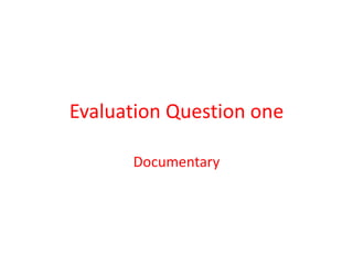Evaluation Question one

      Documentary
 