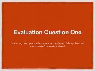 Evaluation Question One
In what ways does your media products use, develop or challenge forms and
conventions of real media products?
 