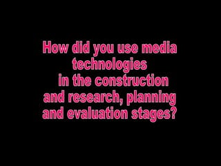 How did you use media  technologies in the construction  and research, planning  and evaluation stages? 