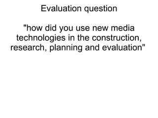 Evaluation question &quot;how did you use new media technologies in the construction, research, planning and evaluation&quot;  