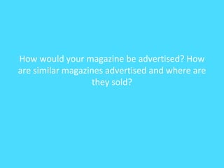 How would your magazine be advertised? How
are similar magazines advertised and where are
they sold?
 