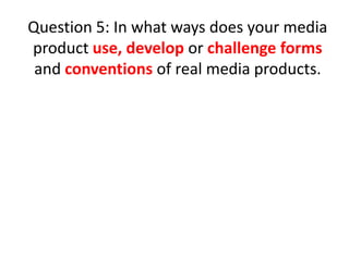 Question 5: In what ways does your media
product use, develop or challenge forms
and conventions of real media products.

 