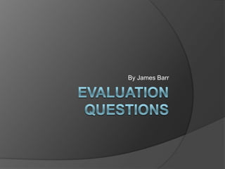 Evaluation Questions By James Barr 