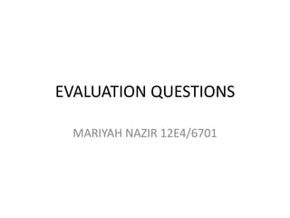 EVALUATION QUESTIONS MARIYAH NAZIR 12E4/6701 