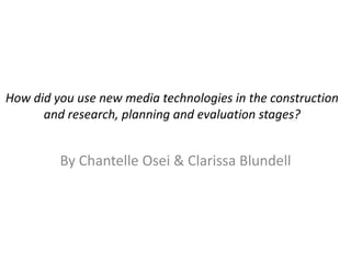 How did you use new media technologies in the construction
      and research, planning and evaluation stages?


         By Chantelle Osei & Clarissa Blundell
 