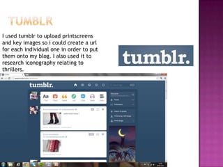 I used tumblr to upload printscreens
and key images so i could create a url
for each individual one in order to put
them onto my blog. I also used it to
research iconography relating to
thrillers.
 