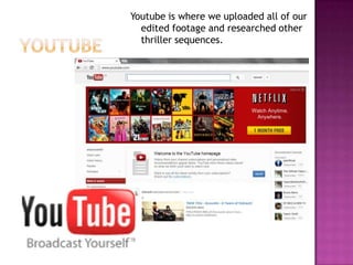 Youtube is where we uploaded all of our
  edited footage and researched other
  thriller sequences.
 