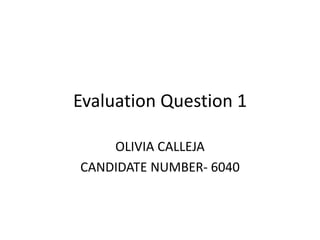 Evaluation Question 1

    OLIVIA CALLEJA
CANDIDATE NUMBER- 6040
 