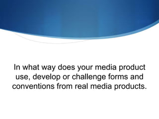 In what way does your media product
use, develop or challenge forms and
conventions from real media products.
 