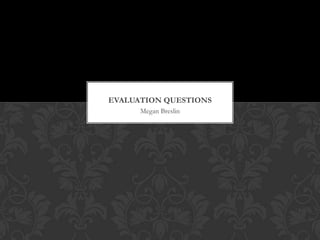 Megan Breslin
EVALUATION QUESTIONS
 