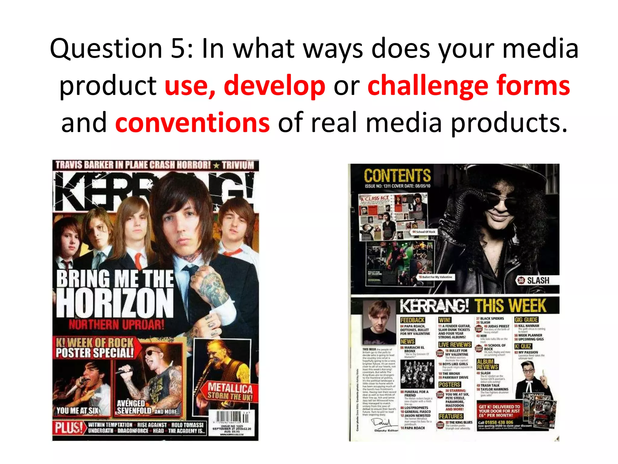 Question 5: In what ways does your media
product use, develop or challenge forms
and conventions of real media products.
 