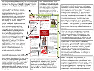 I have added thumbnails /smaller pictures as they are
conventional features of contents pages. They often link
to stories so I have included one that links to my cover
story so that the readers can easily find it. I also think it
shows continuity, she is wearing the same outfit which
makes her easier to identify. I chose this image of my
front cover model for the contents page as she is looking
straight down the lens of the camera which I believe
draws the readers attention. I also included 2 other
pictures which relate to other stories, for example the
picture that relates to the story ‘Poppy Spills Her Secrets’
is linked with a pose that suggests she said something she
shouldn’t have done. I like the way the pictures look and I
think that they make the page look more interesting and
colourful.
I have included social media links to
engage with my target audience. If my
magazine was to compete in the market
today it would have to be available on
many media platforms. These sites are
very popular and they allow the
audience to become more involved.
They also allow the magazine to be
promoted in different ways.
When I was researching existing products I noticed that
music magazines often include these letters, they tell the
reader thoughts and opinions of the editor on the issue.
I included a letter as I think that this makes the magazine
more personal. It directly addresses the audience and they
are a conventional feature of my genre of music magazine.
I came up with this feature myself, I had not seen
anything like it when researching. I thought that it was an
innovative way of communicating to the readers that my
magazine does use social media to interact with their
audience. That they do take into account what the
readers are saying. I decided to put it on my contents
page as it is right at the beginning and everybody uses
the contents page to find what they are looking for so
everybody will see it.
Here I continued the masthead and font style, I did this to continuity and
to create a house style. I think that by using these conventions it makes
my magazine more recognisable. I have seen it used in a lot of existing
products, for example: Top of the Pop’s, Billboard & We Heart Pop.
I decided to split up the pages on my contents
page so that each of the stories were in relating
sections. I saw that an ‘On the Cover’ section
was very popular in existing pop magazines so I
included this in mine to make it look more
professional. I also think that it is helpful for the
reader as they can easily find the stories on the
cover, the ones that the editor thought were the
most important and intriguing. The other
sections that I split my articles into were
‘Features’ and ‘Reviews’ I saw when researching
that these were also used a lot. In my review
section I decided to include some recently
released pop albums that I thought would be
interesting to my target audience I made sure
they were pop albums so that they fit into the
genre of my magazine. And in the features
section I wrote the headlines of articles that
were also eye-catching and interesting, but
didn’t make it onto the cover. When writing the
features I tried to include different types of
stories. For example there is a quiz that the
reader can fill out themselves. A few interviews
with popular artists and follow-me-around
articles. I decided to include a follow me around
with One Direction as at the moment they are a
globally recognised band. The fact that my
magazine was able to be with them on tour
shows their power in the market, as this would
be a great opportunity for any magazine.
I included a subscription box that stood out against
the other features on the page. I used a solid bold
colour that contrasted against the plain background.
Subscription notifications are conventional on
contents pages as they notify the reader about how
they can receive the magazine as often as it comes
out.
As well as social media links my magazine has a
designated website that readers can visit to see other
stories that didn’t get published in the magazine. There
will be interactional features like comment areas in which
reader can post their views about stories. I think that it is
important to have a website as it shows that ‘The Mix’ is
available on different platforms therefore showing they
are keeping up with improving technological advances.
When writing the stories I chose to make the page
numbers they correspond to fairly bigger than the text so
the reader can easily identify what page the story they
want to read is on. I also made some of the words bold so
the reader can scan across the page and pick out key
words in the article title. For example if a story was about
an artists I emboldened their names so they are easy to
spot. I decided to make certain words bold in the
description rather than having a title and then a brief
description underneath as many magazines do. I think this
way I was able to fit more stories on the page and still tell
the reader about them.
 