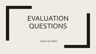 EVALUATION
QUESTIONS
Ethan Cole-Wilkin
 