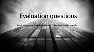 Evaluation questions
Music Documentary Rough Royalty Collective- Tamilore Alade
 