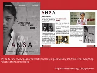 http://mahatehreem239.blogspot.com
My poster and review page are attractive because it goes with my short film it has everything
Which is shown in the movie
 