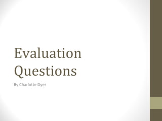 Evaluation
Questions
By Charlotte Dyer
 
