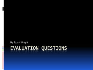 Evaluation Questions By Stuart Wright 