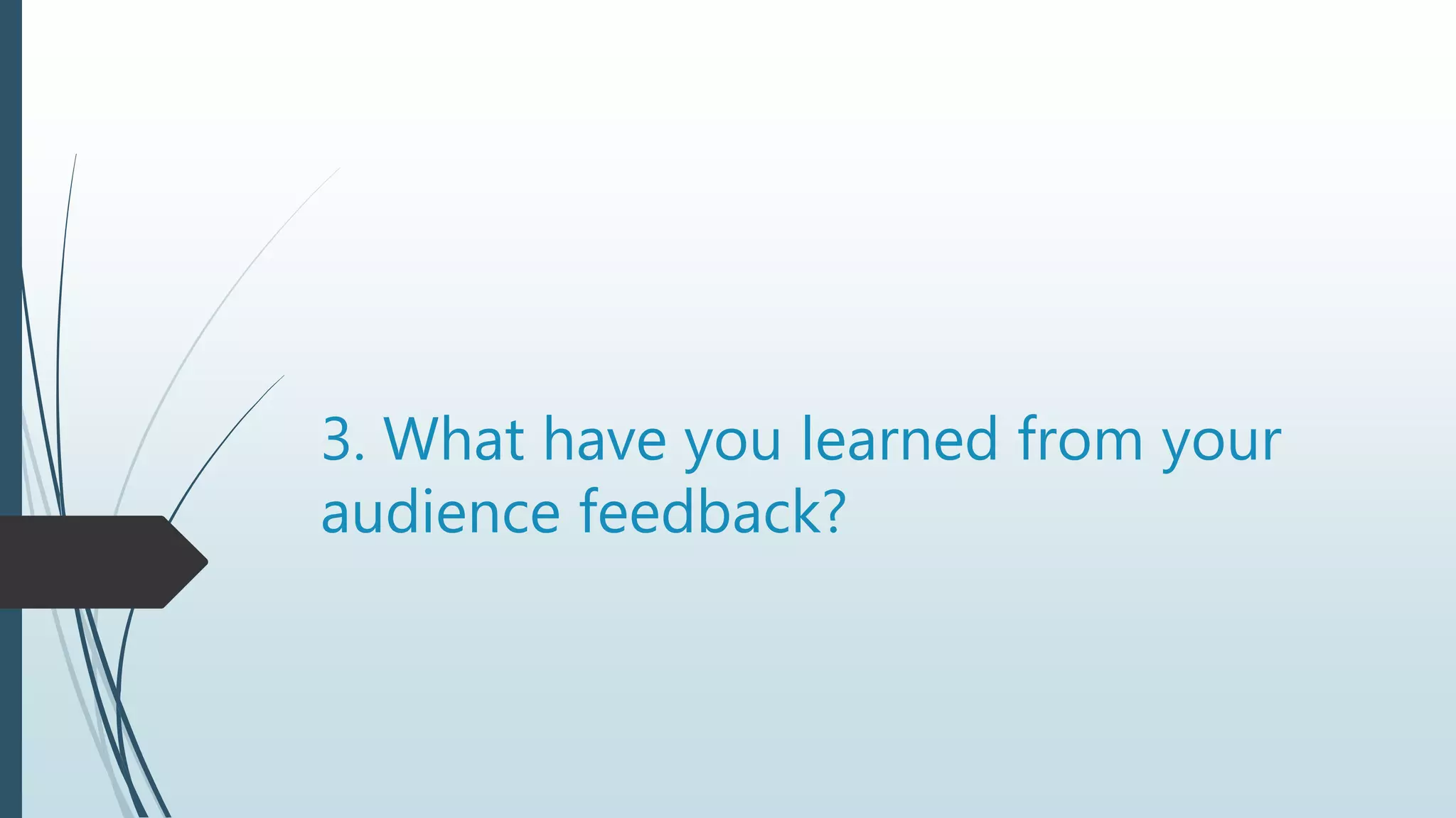 3. What have you learned from your
audience feedback?
 