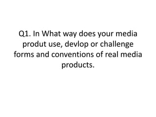 Q1. In What way does your media
   produt use, devlop or challenge
forms and conventions of real media
             products.
 