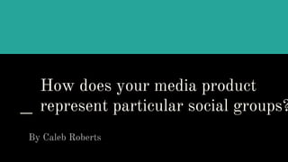 How does your media product
represent particular social groups?
By Caleb Roberts
 