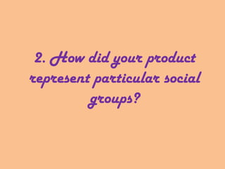 2. How did your product
represent particular social
groups?
 