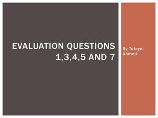 By Tufayel
Ahmed
EVALUATION QUESTIONS
1,3,4,5 AND 7
 