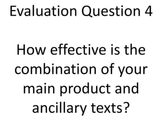 Evaluation Question 4
How effective is the
combination of your
main product and
ancillary texts?
 