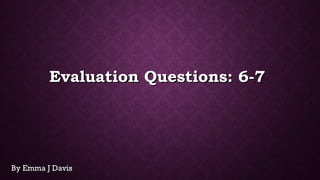 Evaluation Question: 6Evaluation Question: 6
By Emma J DavisBy Emma J Davis
 
