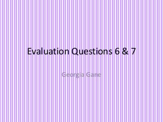 Evaluation Questions 6 & 7
Georgia Gane
 