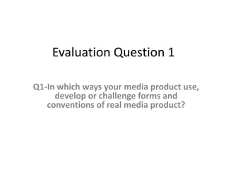 Evaluation Question 1
Q1-In which ways your media product use,
develop or challenge forms and
conventions of real media product?
 