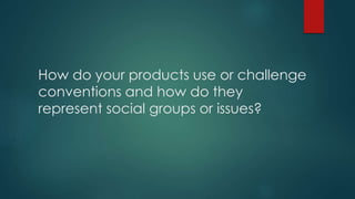 How do your products use or challenge
conventions and how do they
represent social groups or issues?
 