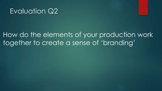 Evaluation Q2
How do the elements of your production work
together to create a sense of ‘branding’
 